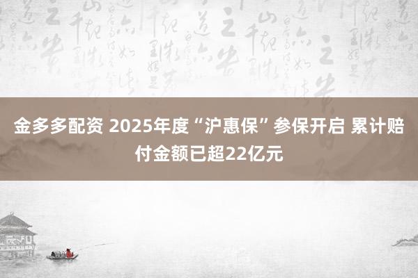 金多多配资 2025年度“沪惠保”参保开启 累计赔付金额已超22亿元
