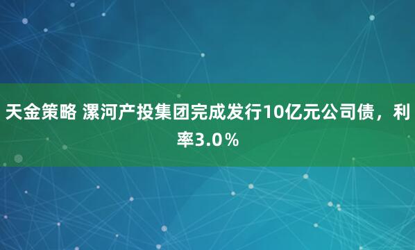 天金策略 漯河产投集团完成发行10亿元公司债，利率3.0％