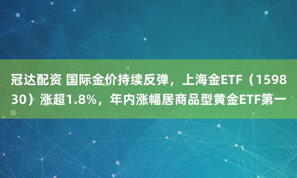 冠达配资 国际金价持续反弹，上海金ETF（159830）涨超1.8%，年内涨幅居商品型黄金ETF第一
