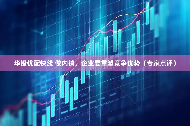 华锋优配快线 做内销，企业要重塑竞争优势（专家点评）