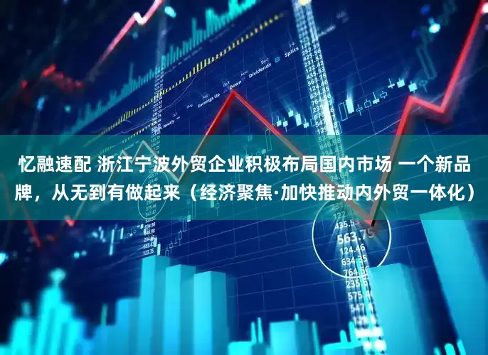 忆融速配 浙江宁波外贸企业积极布局国内市场 一个新品牌，从无到有做起来（经济聚焦·加快推动内外贸一体化）