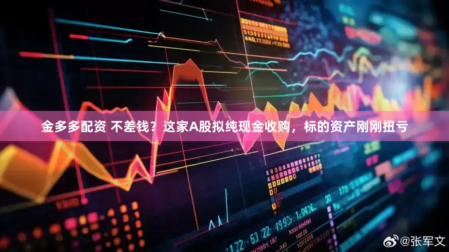 金多多配资 不差钱？这家A股拟纯现金收购，标的资产刚刚扭亏