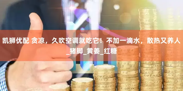 凯狮优配 贪凉，久吹空调就吃它！不加一滴水，散热又养人_猪脚_黄姜_红糖