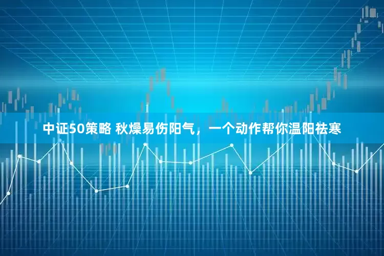 中证50策略 秋燥易伤阳气，一个动作帮你温阳祛寒