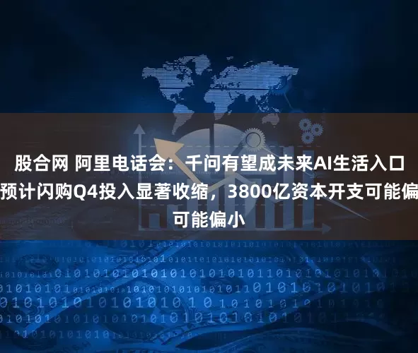 股合网 阿里电话会：千问有望成未来AI生活入口，预计闪购Q4投入显著收缩，3800亿资本开支可能偏小