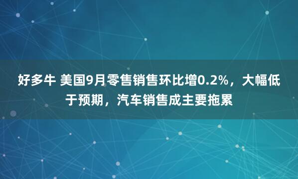 好多牛 美国9月零售销售环比增0.2%，大幅低于预期，汽车销售成主要拖累