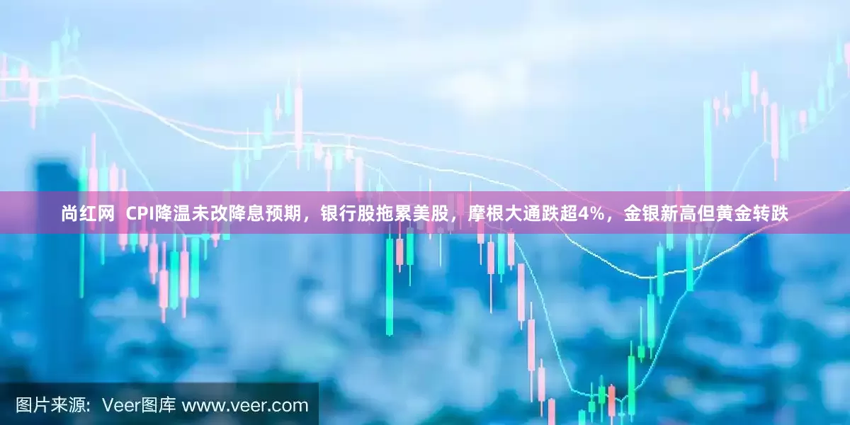 尚红网  CPI降温未改降息预期，银行股拖累美股，摩根大通跌超4%，金银新高但黄金转跌