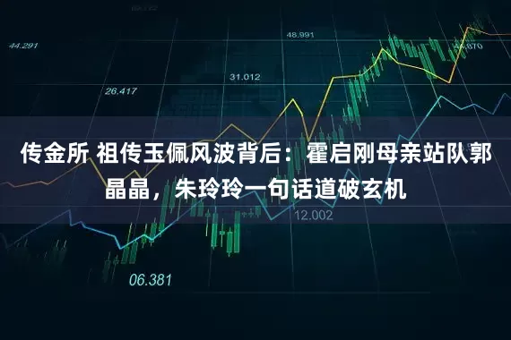 传金所 祖传玉佩风波背后：霍启刚母亲站队郭晶晶，朱玲玲一句话道破玄机