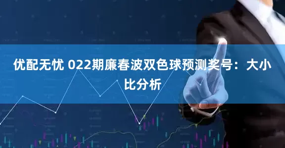 优配无忧 022期廉春波双色球预测奖号：大小比分析