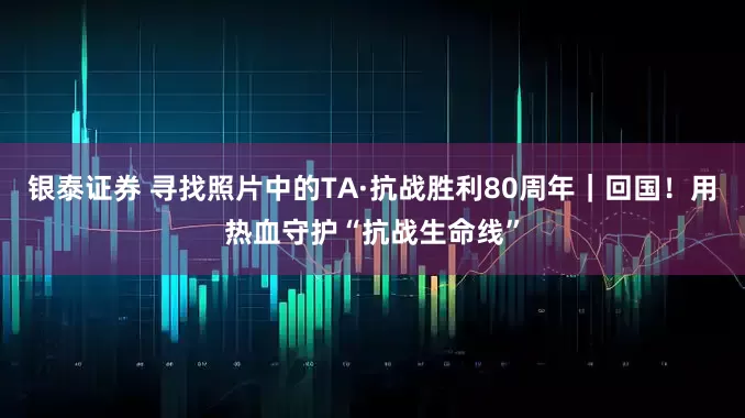 银泰证券 寻找照片中的TA·抗战胜利80周年｜回国！用热血守护“抗战生命线”