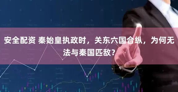安全配资 秦始皇执政时，关东六国合纵，为何无法与秦国匹敌？